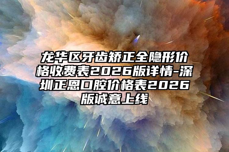 龙华区牙齿矫正全隐形价格收费表2026版详情-深圳正恩口腔价格表2026版诚意上线