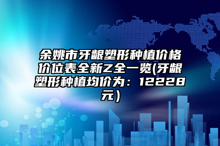 余姚市牙龈塑形种植价格价位表全新Z全一览(牙龈塑形种植均价为:12228元)