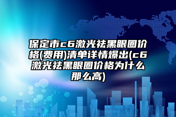 保定市c6激光祛黑眼圈价格(费用)清单详情爆出(c6激光祛黑眼圈价格为什么那么高)