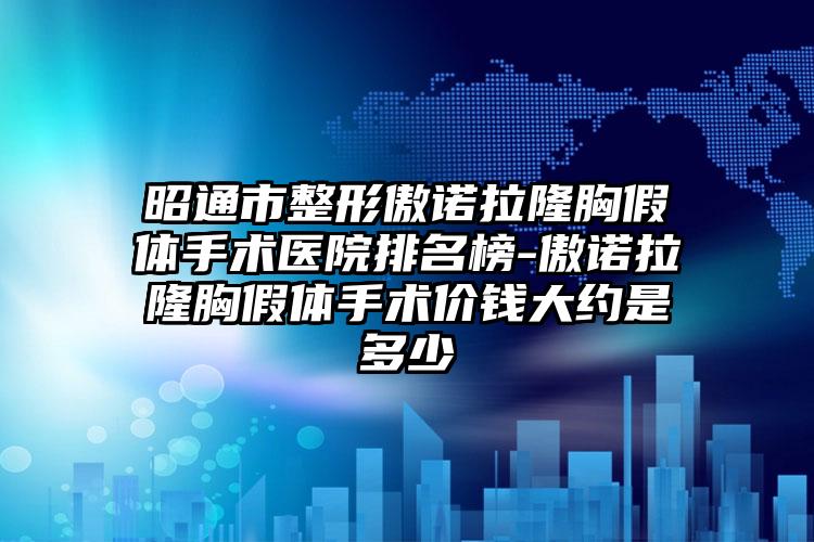 昭通市整形傲诺拉隆胸假体手术医院排名榜-傲诺拉隆胸假体手术价钱大约是多少
