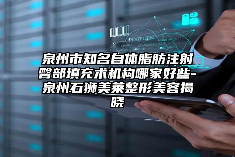 泉州市知名自体脂肪注射臀部填充术机构哪家好些-泉州石狮美莱整形美容揭晓