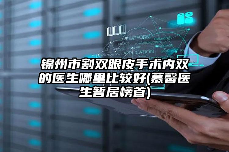 锦州市割双眼皮手术内双的医生哪里比较好(慕馨医生暂居榜首)