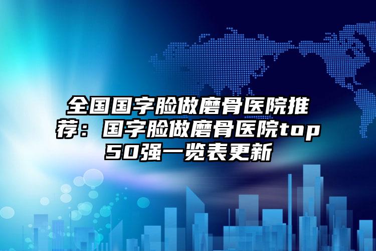 全国国字脸做磨骨医院推荐:国字脸做磨骨医院top50强一览表更新