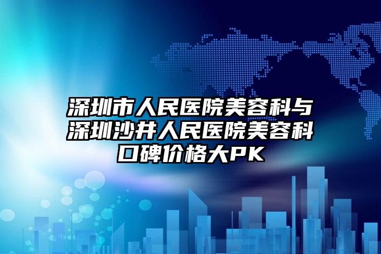 深圳市人民医院美容科与深圳沙井人民医院美容科口碑价格大PK