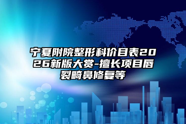 宁夏附院整形科价目表2026新版大赏-擅长项目唇裂畸鼻修复等