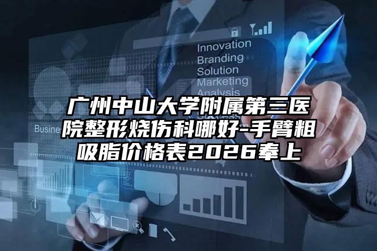 广州中山大学附属第三医院整形烧伤科哪好-手臂粗吸脂价格表2026奉上
