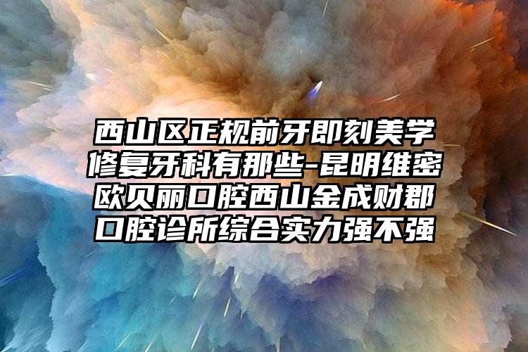 西山区正规前牙即刻美学修复牙科有那些-昆明维密欧贝丽口腔西山金成财郡口腔诊所综合实力强不强
