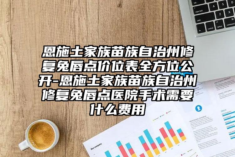 恩施土家族苗族自治州修复兔唇点价位表全方位公开-恩施土家族苗族自治州修复兔唇点医院手术需要什么费用