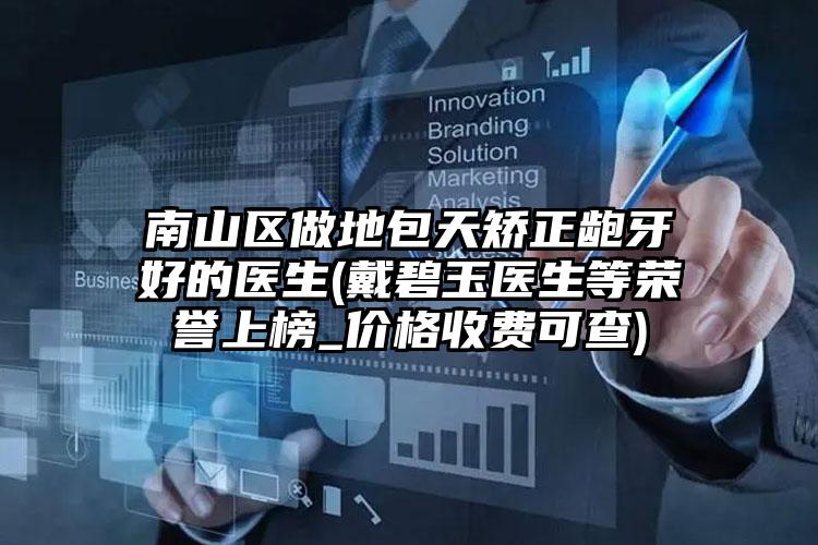 南山区做地包天矫正龅牙好的医生(戴碧玉医生等荣誉上榜_价格收费可查)