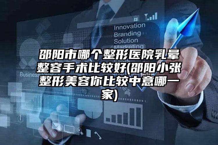 邵阳市哪个整形医院乳晕整容手术比较好(邵阳小张整形美容你比较中意哪一家)