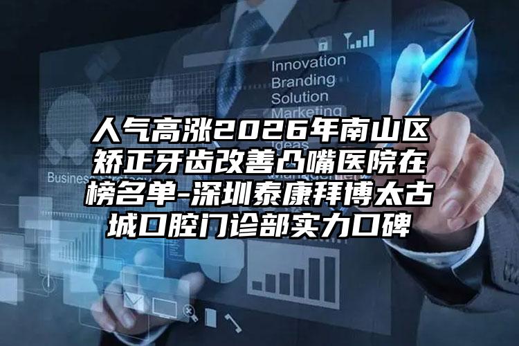 人气高涨2026年南山区矫正牙齿改善凸嘴医院在榜名单-深圳泰康拜博太古城口腔门诊部实力口碑