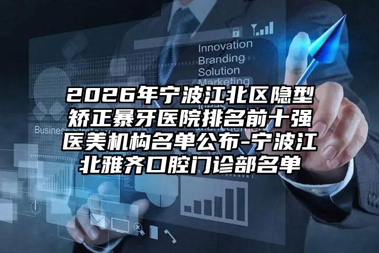 2026年宁波江北区隐型矫正暴牙医院排名前十强医美机构名单公布-宁波江北雅齐口腔门诊部名单