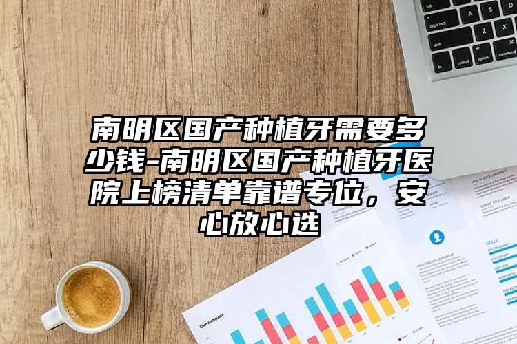 南明区国产种植牙需要多少钱-南明区国产种植牙医院上榜清单靠谱专位,安心放心选