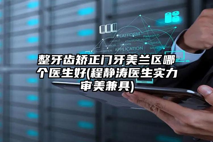 整牙齿矫正门牙美兰区哪个医生好(程静涛医生实力审美兼具)