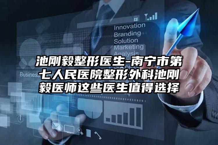 池刚毅整形医生-南宁市第七人民医院整形外科池刚毅医师这些医生值得选择