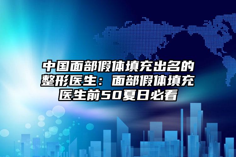 中国面部假体填充出名的整形医生:面部假体填充医生前50夏日必看