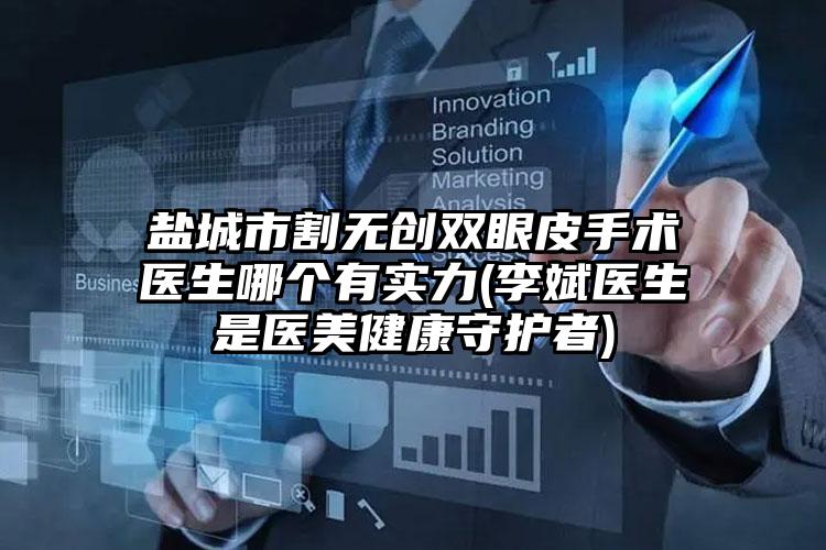 盐城市割无创双眼皮手术医生哪个有实力(李斌医生是医美健康守护者)