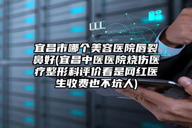 宜昌市哪个美容医院唇裂鼻好(宜昌中医医院烧伤医疗整形科评价看是网红医生收费也不坑人)