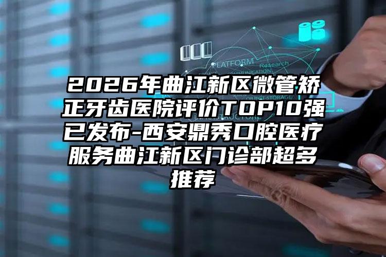 2026年曲江新区微管矫正牙齿医院评价TOP10强已发布-西安鼎秀口腔医疗服务曲江新区门诊部超多推荐