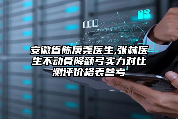安徽省陈庚尧医生,张林医生不动骨降颧弓实力对比测评价格表参考