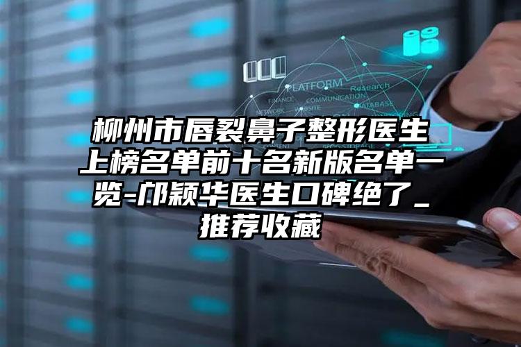 柳州市唇裂鼻子整形医生上榜名单前十名新版名单一览-邝颖华医生口碑绝了_推荐收藏