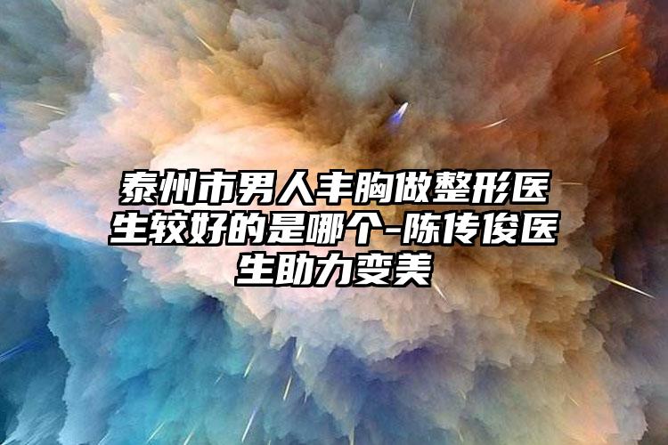 泰州市男人丰胸做整形医生较好的是哪个-陈传俊医生助力变美