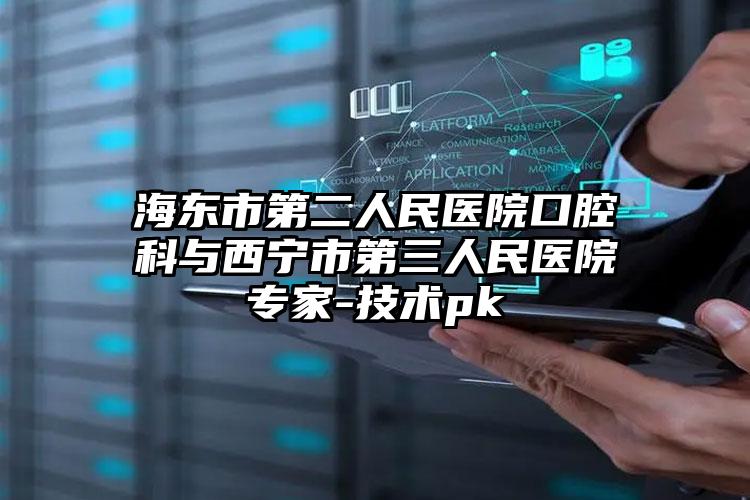 海东市第二人民医院口腔科与西宁市第三人民医院专家-技术pk