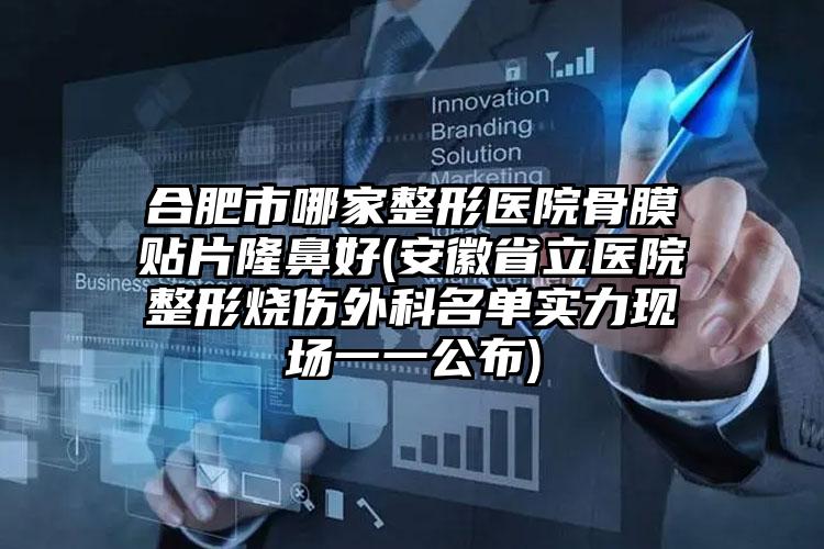 合肥市哪家整形医院骨膜贴片隆鼻好(安徽省立医院整形烧伤外科名单实力现场一一公布)