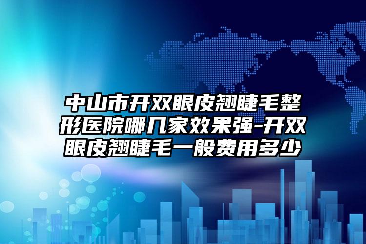 中山市开双眼皮翘睫毛整形医院哪几家效果强-开双眼皮翘睫毛一般费用多少
