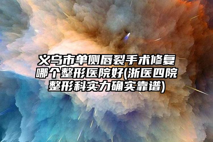 义乌市单侧唇裂手术修复哪个整形医院好(浙医四院整形科实力确实靠谱)