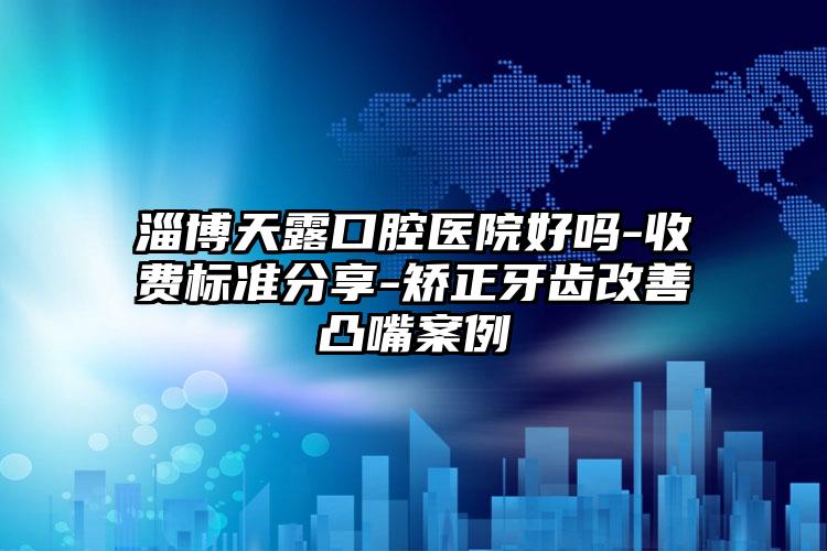 淄博天露口腔医院好吗-收费标准分享-矫正牙齿改善凸嘴案例