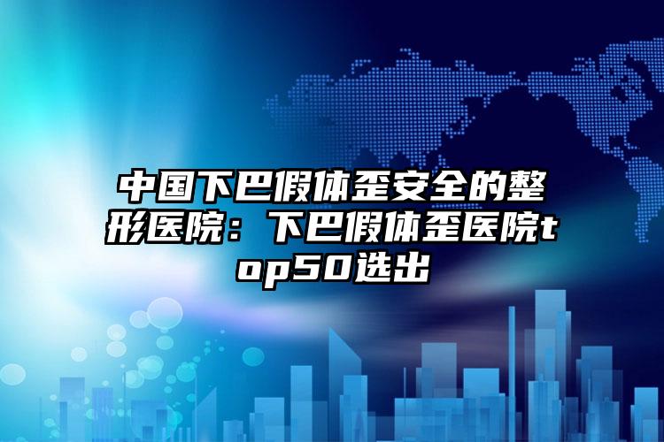 中国下巴假体歪安全的整形医院:下巴假体歪医院top50选出