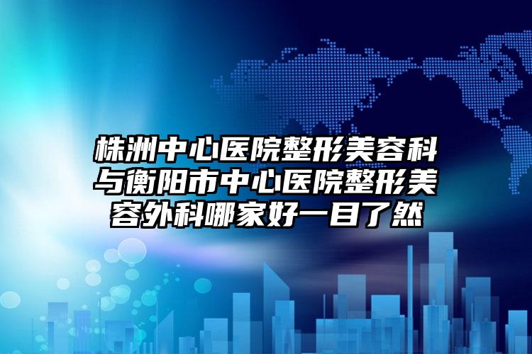 株洲中心医院整形美容科与衡阳市中心医院整形美容外科哪家好一目了然