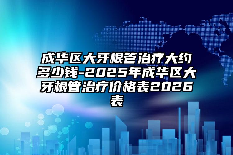 成华区大牙根管治疗大约多少钱-2025年成华区大牙根管治疗价格表2026表