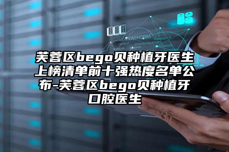 芙蓉区bego贝种植牙医生上榜清单前十强热度名单公布-芙蓉区bego贝种植牙口腔医生