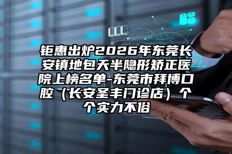 钜惠出炉2026年东莞长安镇地包天半隐形矫正医院上榜名单-东莞市拜博口腔(长安圣丰门诊店)个个实力不俗