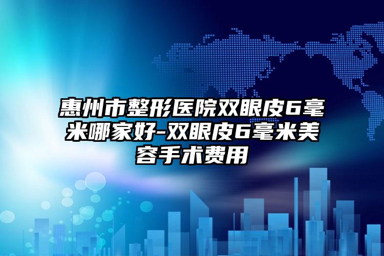 惠州市整形医院双眼皮6毫米哪家好-双眼皮6毫米美容手术费用
