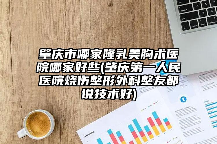 肇庆市哪家隆乳美胸术医院哪家好些(肇庆第一人民医院烧伤整形外科整友都说技术好)