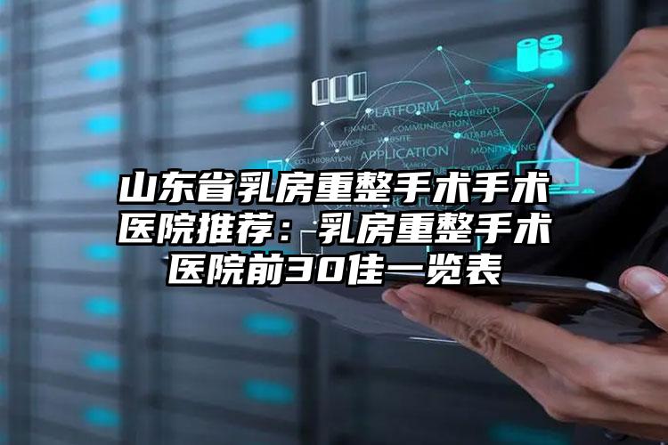 山东省乳房重整手术手术医院推荐:乳房重整手术医院前30佳一览表