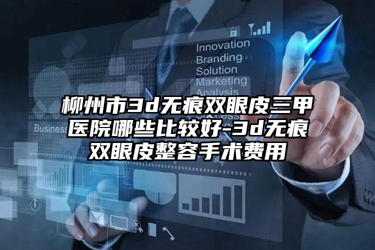 柳州市3d无痕双眼皮三甲医院哪些比较好-3d无痕双眼皮整容手术费用