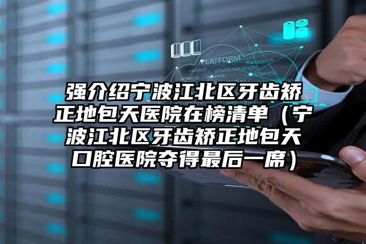 强介绍宁波江北区牙齿矫正地包天医院在榜清单(宁波江北区牙齿矫正地包天口腔医院夺得最后一席)