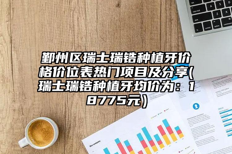 鄞州区瑞士瑞锆种植牙价格价位表热门项目及分享(瑞士瑞锆种植牙均价为:18775元)