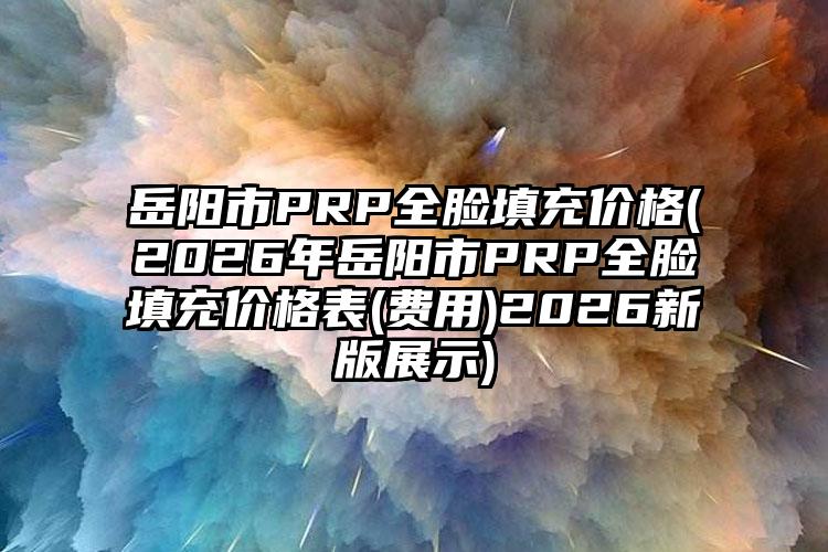 岳阳市PRP全脸填充价格(2026年岳阳市PRP全脸填充价格表(费用)2026新版展示)