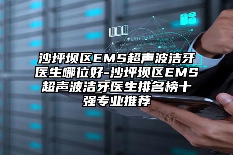 沙坪坝区EMS超声波洁牙医生哪位好-沙坪坝区EMS超声波洁牙医生排名榜十强专业推荐