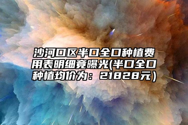 沙河口区半口全口种植费用表明细竟曝光(半口全口种植均价为:21828元)