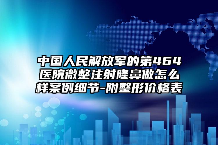 中国人民解放军的第464医院微整注射隆鼻做怎么样案例细节-附整形价格表