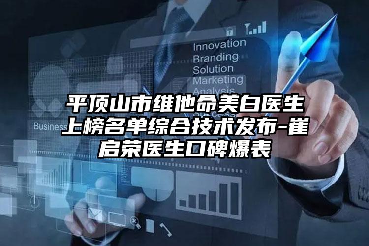 平顶山市维他命美白医生上榜名单综合技术发布-崔启荣医生口碑爆表