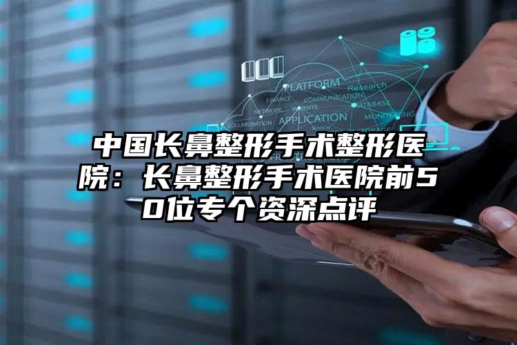 中国长鼻整形手术整形医院：长鼻整形手术医院前50位专个资深点评