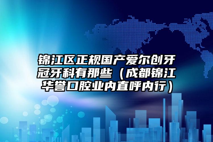 锦江区正规国产爱尔创牙冠牙科有那些(成都锦江华誉口腔业内直呼内行)
