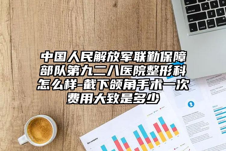 中国人民解放军联勤保障部队第九二八医院整形科怎么样-截下颌角手术一次费用大致是多少